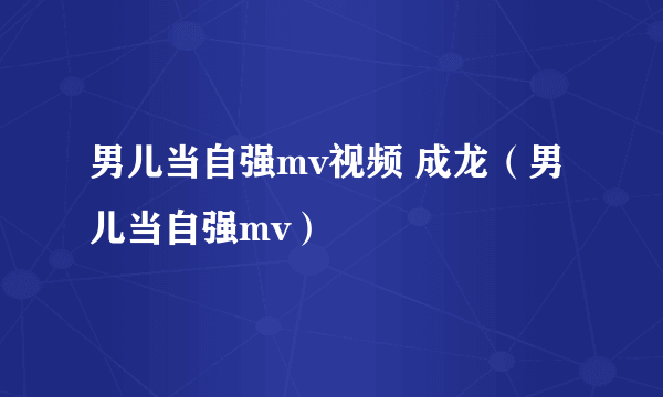 男儿当自强mv视频 成龙（男儿当自强mv）