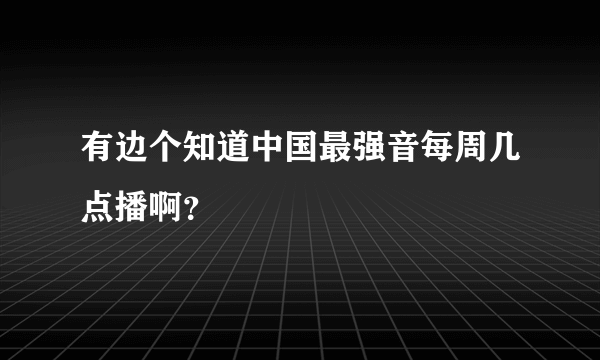 有边个知道中国最强音每周几点播啊？