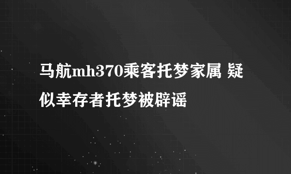 马航mh370乘客托梦家属 疑似幸存者托梦被辟谣