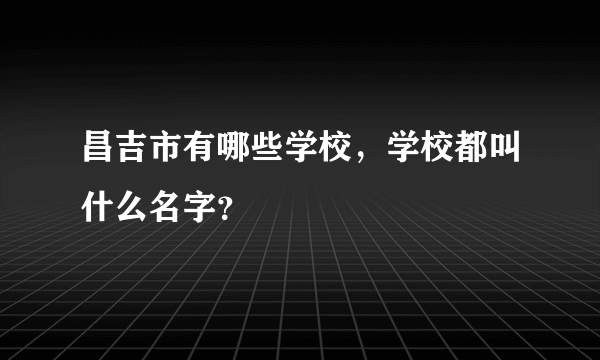 昌吉市有哪些学校，学校都叫什么名字？