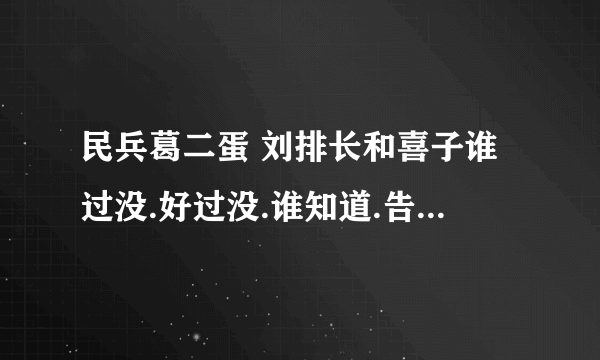 民兵葛二蛋 刘排长和喜子谁过没.好过没.谁知道.告诉下.说出来那集看出来的.怎么看出来的?