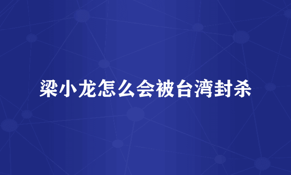 梁小龙怎么会被台湾封杀