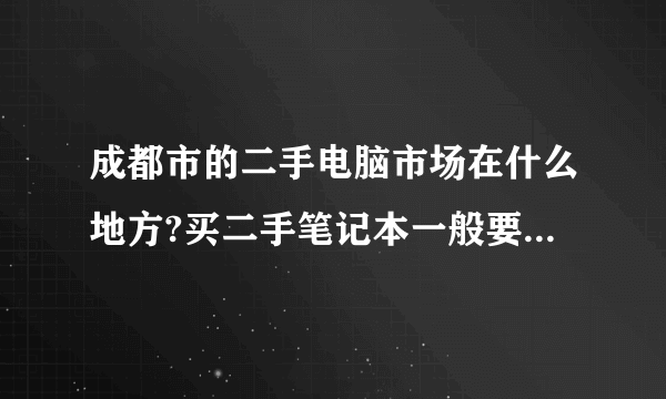 成都市的二手电脑市场在什么地方?买二手笔记本一般要价钱?要注意些什么?