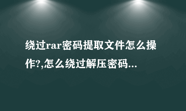 绕过rar密码提取文件怎么操作?,怎么绕过解压密码提取文件