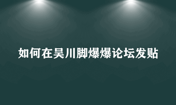 如何在吴川脚爆爆论坛发贴