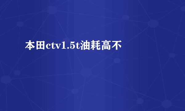 本田ctv1.5t油耗高不