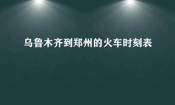 乌鲁木齐到郑州的火车时刻表