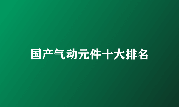 国产气动元件十大排名
