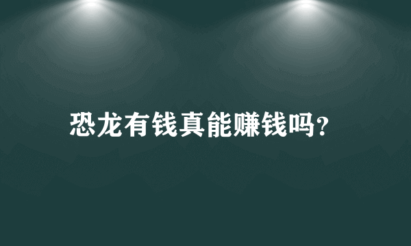 恐龙有钱真能赚钱吗？