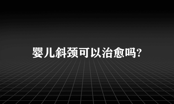 婴儿斜颈可以治愈吗?