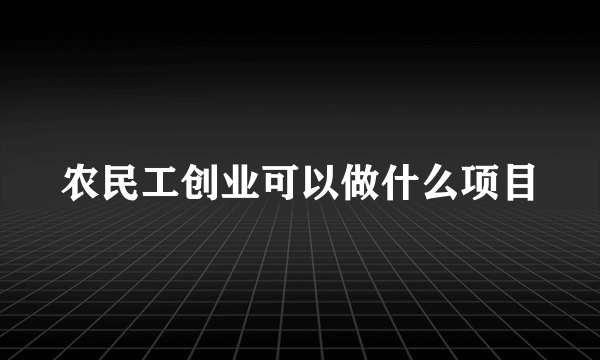 农民工创业可以做什么项目
