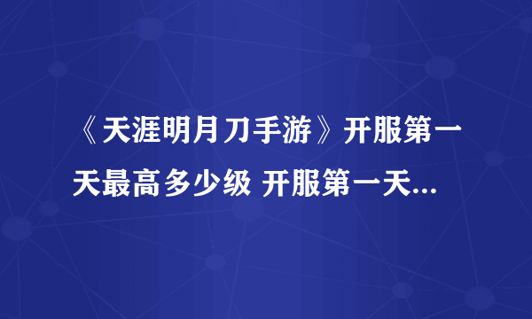 《天涯明月刀手游》开服第一天最高多少级 开服第一天最高分析