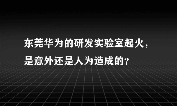 东莞华为的研发实验室起火，是意外还是人为造成的？