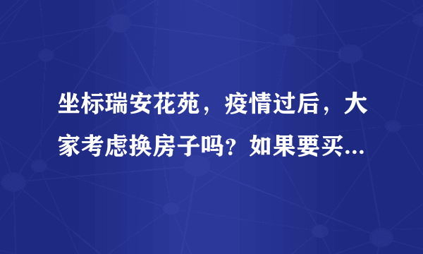 坐标瑞安花苑，疫情过后，大家考虑换房子吗？如果要买房应该考虑哪些因素？