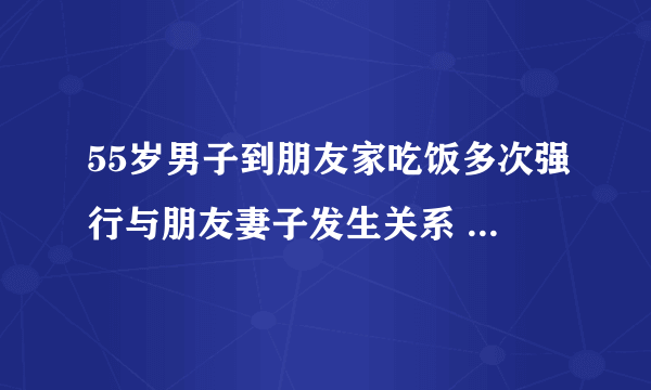 55岁男子到朋友家吃饭多次强行与朋友妻子发生关系 法院判了