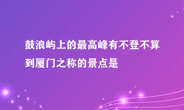 鼓浪屿上的最高峰有不登不算到厦门之称的景点是