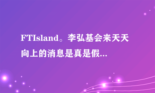 FTIsland。李弘基会来天天向上的消息是真是假？据说是6.19.？