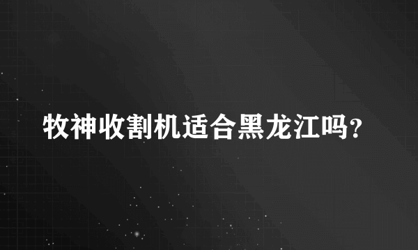 牧神收割机适合黑龙江吗？