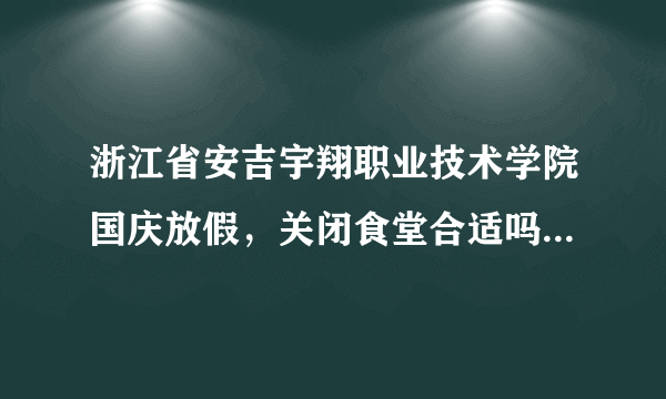 浙江省安吉宇翔职业技术学院国庆放假，关闭食堂合适吗？留校学生怎么办，这样的学院是怎么批下来的？？？
