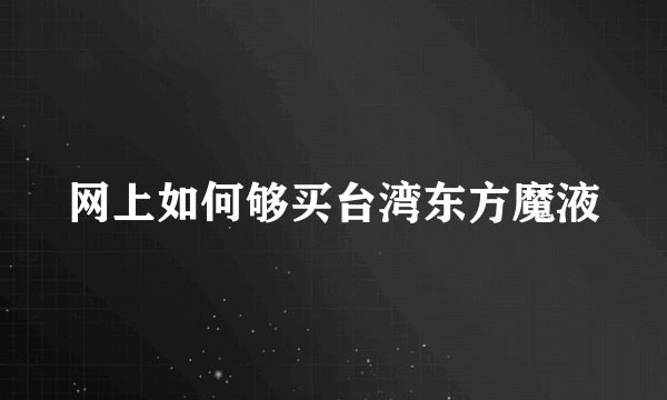 网上如何够买台湾东方魔液