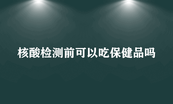 核酸检测前可以吃保健品吗
