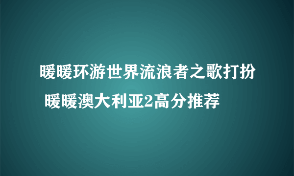 暖暖环游世界流浪者之歌打扮 暖暖澳大利亚2高分推荐