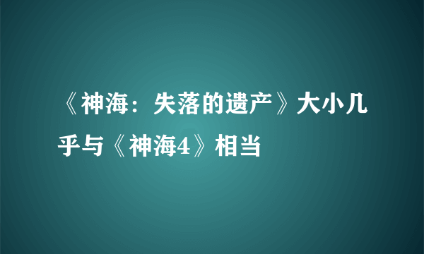 《神海：失落的遗产》大小几乎与《神海4》相当