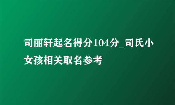 司丽轩起名得分104分_司氏小女孩相关取名参考