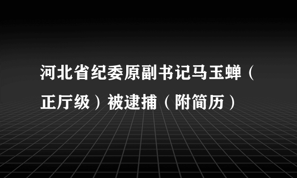 河北省纪委原副书记马玉蝉（正厅级）被逮捕（附简历）