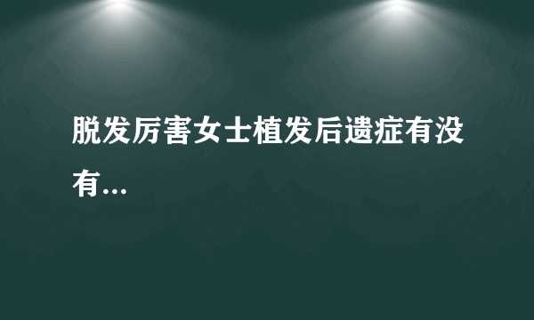 脱发厉害女士植发后遗症有没有...