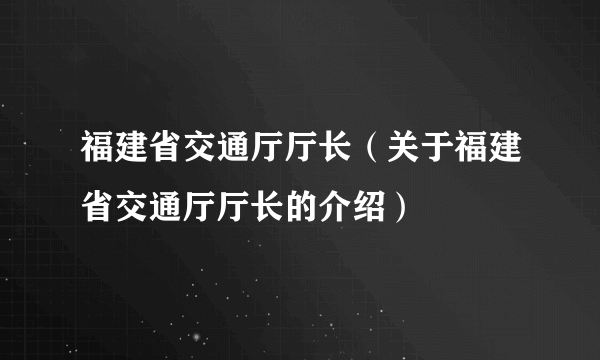 福建省交通厅厅长（关于福建省交通厅厅长的介绍）