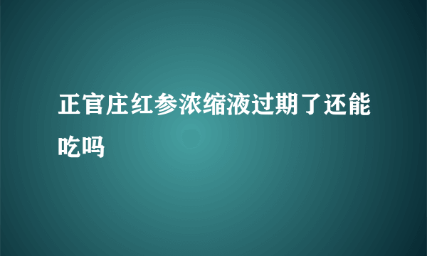 正官庄红参浓缩液过期了还能吃吗