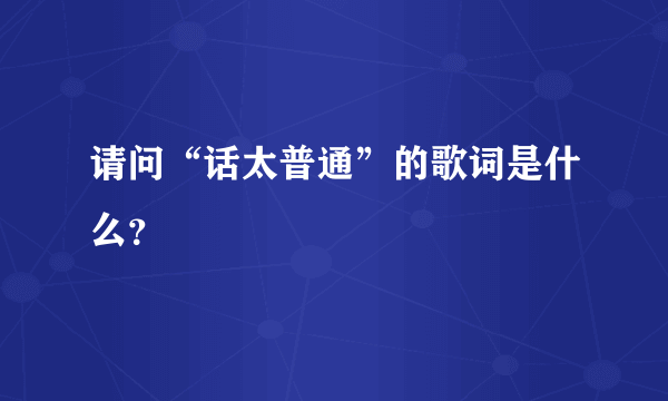 请问“话太普通”的歌词是什么？