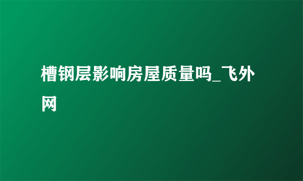 槽钢层影响房屋质量吗_飞外网