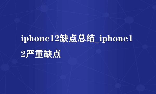 iphone12缺点总结_iphone12严重缺点