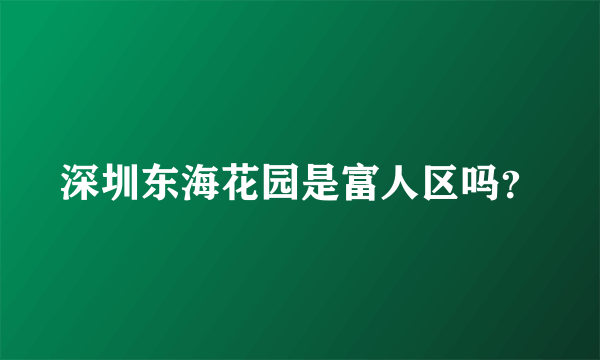 深圳东海花园是富人区吗？