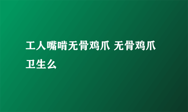 工人嘴啃无骨鸡爪 无骨鸡爪卫生么