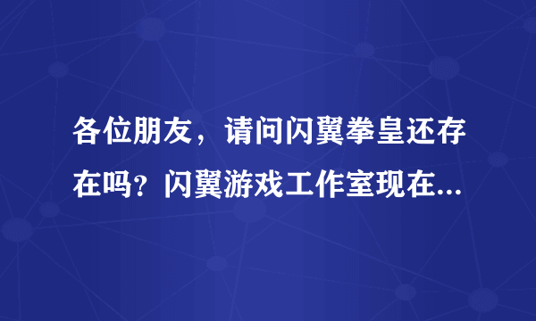 各位朋友，请问闪翼拳皇还存在吗？闪翼游戏工作室现在还有没有运作？
