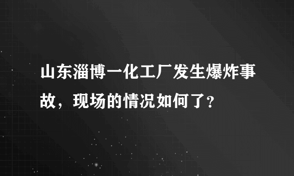 山东淄博一化工厂发生爆炸事故，现场的情况如何了？