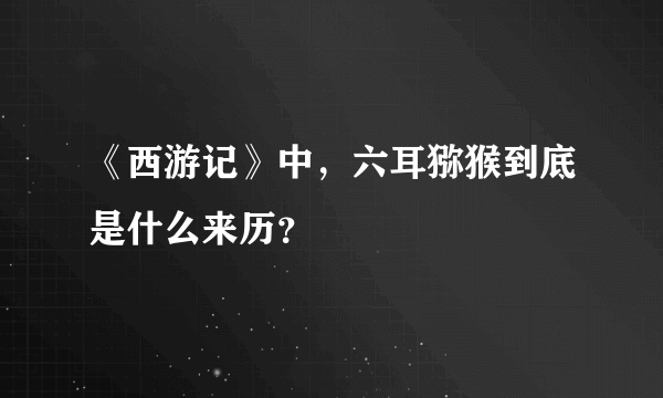 《西游记》中，六耳猕猴到底是什么来历？