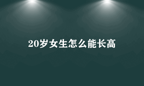 20岁女生怎么能长高