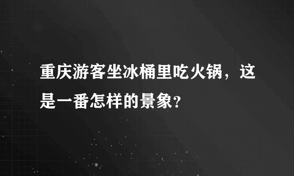 重庆游客坐冰桶里吃火锅，这是一番怎样的景象？