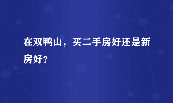 在双鸭山，买二手房好还是新房好？