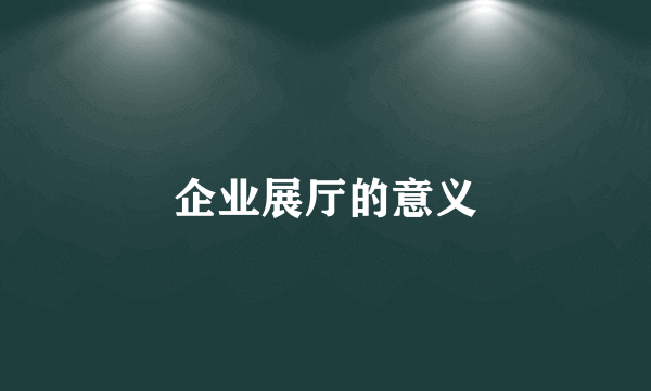 企业展厅的意义