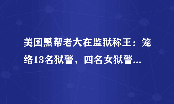 美国黑帮老大在监狱称王：笼络13名狱警，四名女狱警为其生娃
