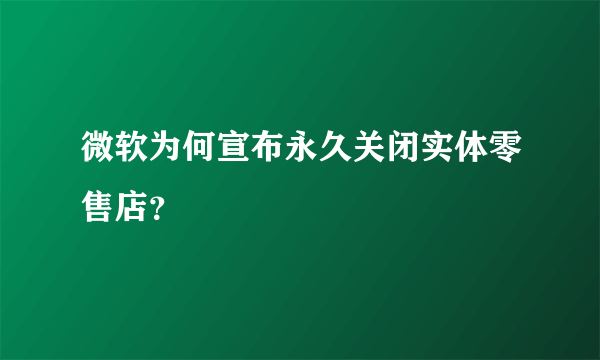 微软为何宣布永久关闭实体零售店？