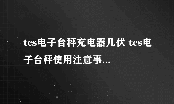 tcs电子台秤充电器几伏 tcs电子台秤使用注意事项有哪些