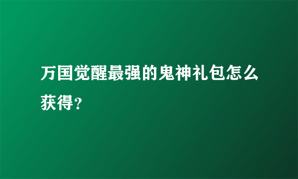 万国觉醒最强的鬼神礼包怎么获得？
