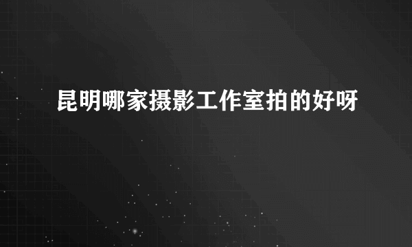 昆明哪家摄影工作室拍的好呀