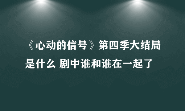 《心动的信号》第四季大结局是什么 剧中谁和谁在一起了
